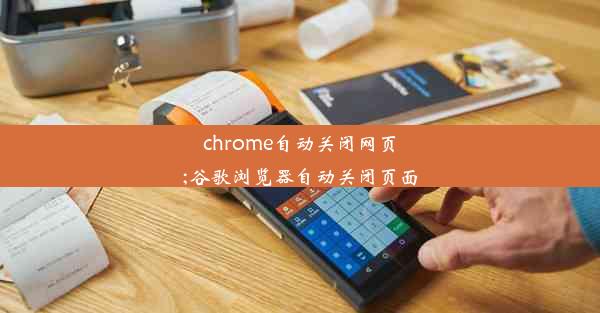 chrome自动关闭网页;谷歌浏览器自动关闭页面