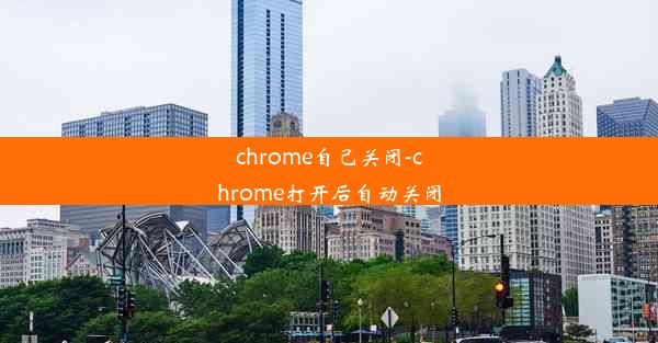 chrome自己关闭-chrome打开后自动关闭