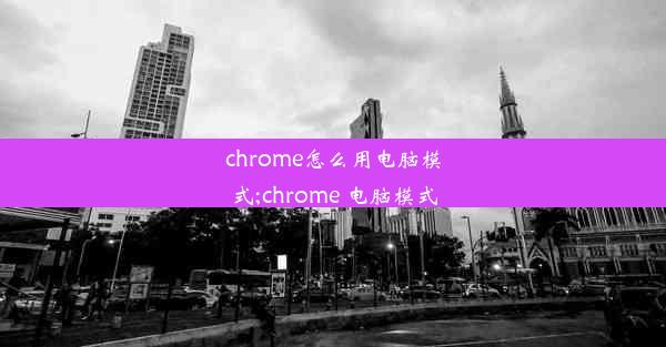 chrome怎么用电脑模式;chrome 电脑模式