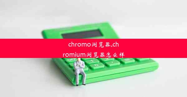 chromo浏览器,chromium浏览器怎么样