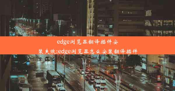 edge浏览器翻译插件安装失败;edge浏览器怎么安装翻译插件