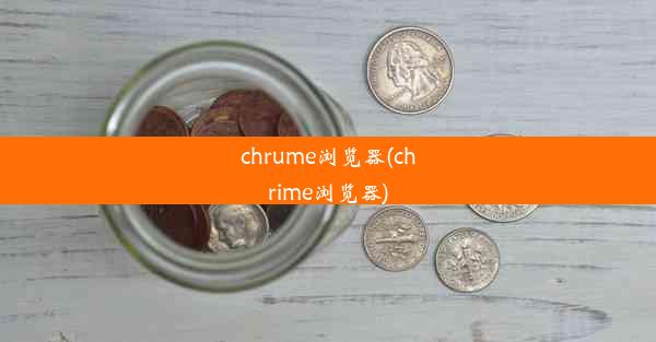 chrume浏览器(chrime浏览器)