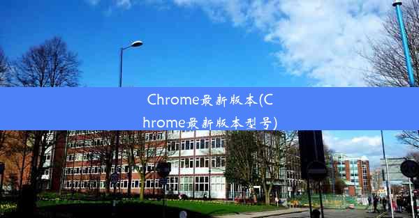 Chrome最新版本(Chrome最新版本型号)