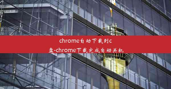 chrome自动下载到c盘-chrome下载完成自动关机