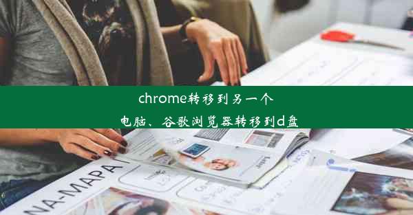 chrome转移到另一个电脑、谷歌浏览器转移到d盘