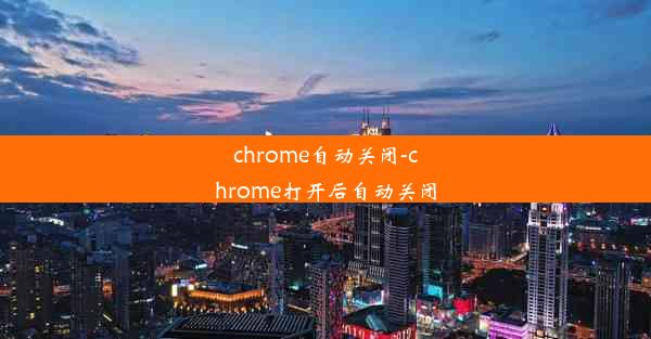 chrome自动关闭-chrome打开后自动关闭