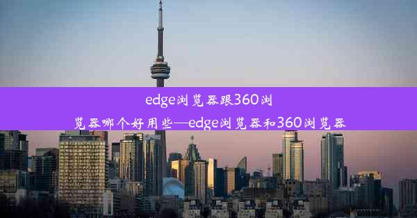 edge浏览器跟360浏览器哪个好用些—edge浏览器和360浏览器