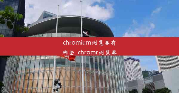 chromium浏览器有哪些_chromr浏览器