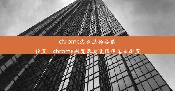 chrome怎么选择安装位置—chrome浏览器安装路径怎么配置