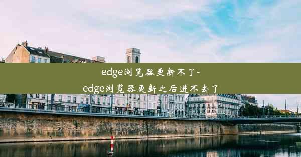 edge浏览器更新不了-edge浏览器更新之后进不去了