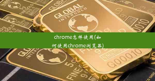 chrome怎样使用(如何使用chrome浏览器)