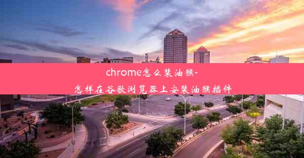 chrome怎么装油猴-怎样在谷歌浏览器上安装油猴插件