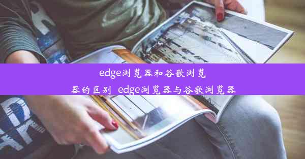 edge浏览器和谷歌浏览器的区别_edge浏览器与谷歌浏览器