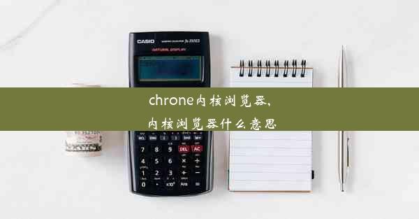 chrone内核浏览器,内核浏览器什么意思