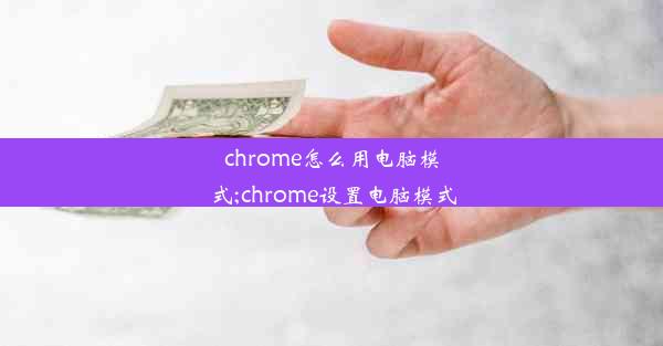 chrome怎么用电脑模式;chrome设置电脑模式