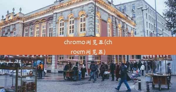 chromo浏览器(chroem浏览器)