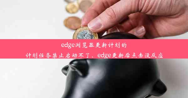 edge浏览器更新计划的计划任务禁止启动不了、edge更新后点击没反应