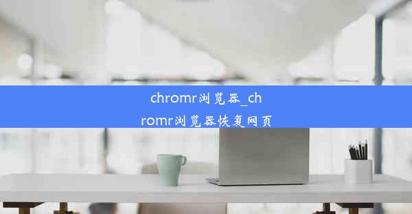 chromr浏览器_chromr浏览器恢复网页