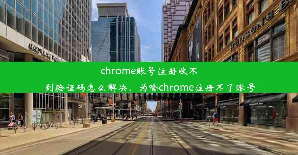 chrome账号注册收不到验证码怎么解决、为啥chrome注册不了账号