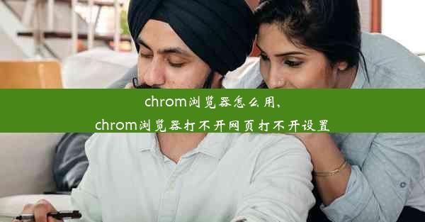 chrom浏览器怎么用,chrom浏览器打不开网页打不开设置