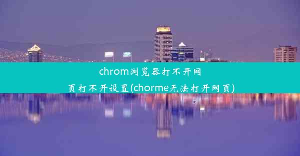 chrom浏览器打不开网页打不开设置(chorme无法打开网页)