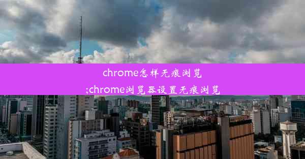 chrome怎样无痕浏览;chrome浏览器设置无痕浏览