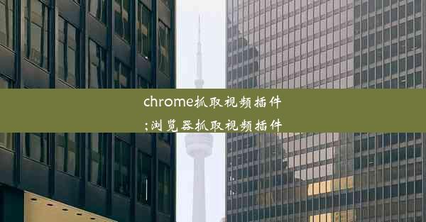 chrome抓取视频插件;浏览器抓取视频插件