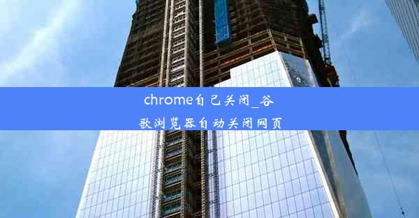 chrome自己关闭_谷歌浏览器自动关闭网页