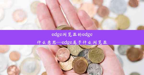 edge浏览器的edge什么意思—edge属于什么浏览器