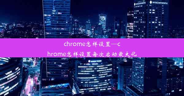 chrome怎样设置—chrome怎样设置每次启动最大化