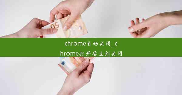 chrome自动关闭_chrome打开后立刻关闭