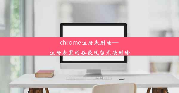 chrome注册表删除—注册表里的谷歌残留无法删除