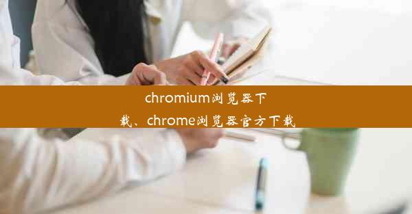 chromium浏览器下载、chrome浏览器官方下载