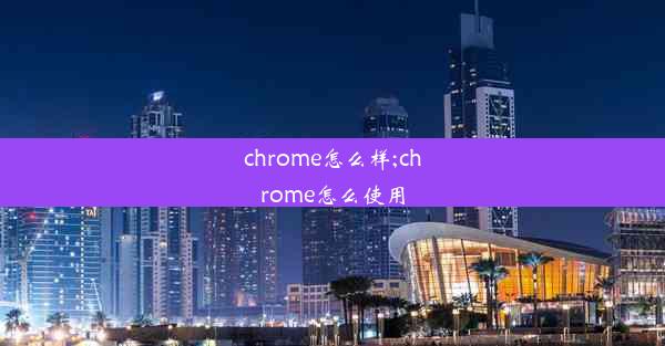 chrome怎么样;chrome怎么使用