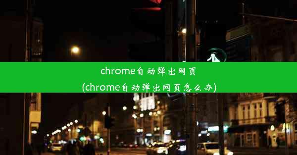 chrome自动弹出网页(chrome自动弹出网页怎么办)