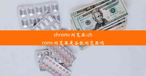 chromr浏览器;chromr浏览器是谷歌浏览器吗