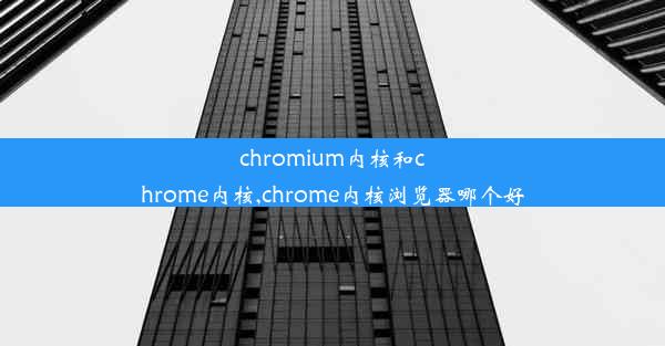 chromium内核和chrome内核,chrome内核浏览器哪个好