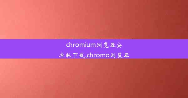 chromium浏览器安卓版下载,chromo浏览器