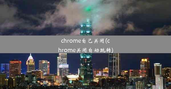 chrome自己关闭(chrome关闭自动跳转)