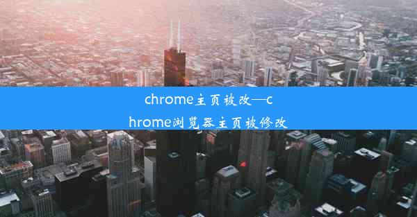 chrome主页被改—chrome浏览器主页被修改