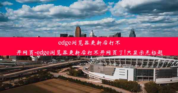 edge浏览器更新后打不开网页-edge浏览器更新后打不开网页了!只显示无标题