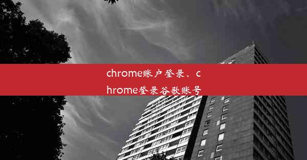 chrome账户登录、chrome登录谷歌账号