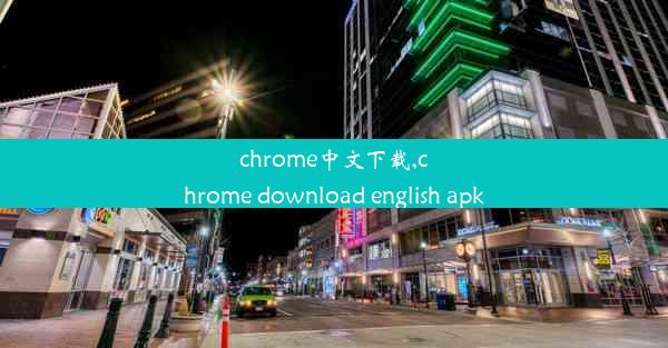 chrome中文下载,chrome download english apk