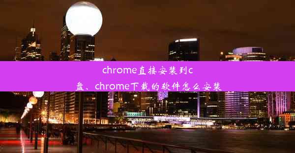 chrome直接安装到c盘、chrome下载的软件怎么安装