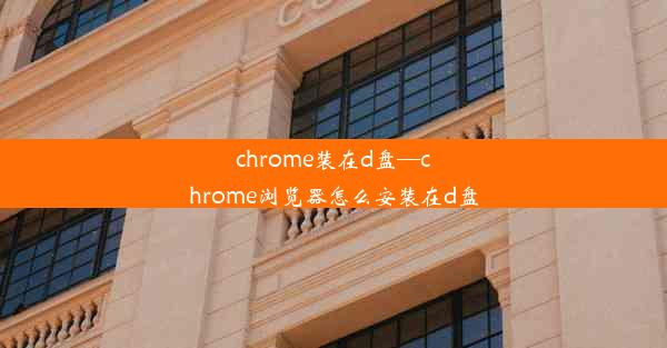 chrome装在d盘—chrome浏览器怎么安装在d盘