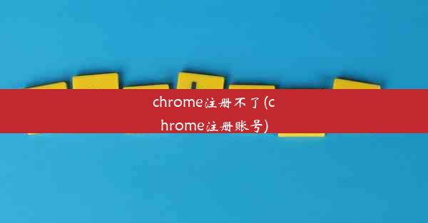 chrome注册不了(chrome注册账号)