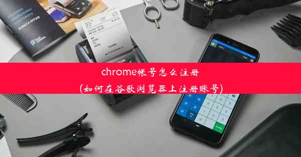 chrome帐号怎么注册(如何在谷歌浏览器上注册账号)