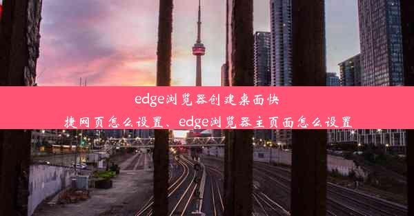 edge浏览器创建桌面快捷网页怎么设置、edge浏览器主页面怎么设置