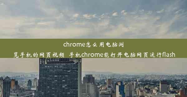 chrome怎么用电脑浏览手机的网页视频_手机chrome能打开电脑网页运行flash