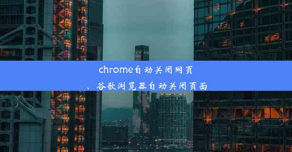 chrome自动关闭网页、谷歌浏览器自动关闭页面